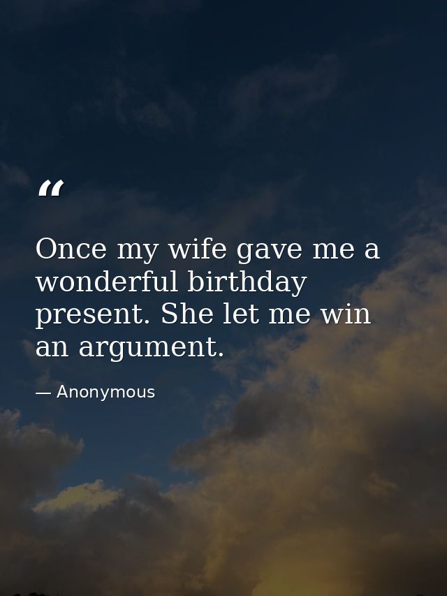 Once my wife gave me a wonderful birthday present. She let me win an argument. — Anonymous