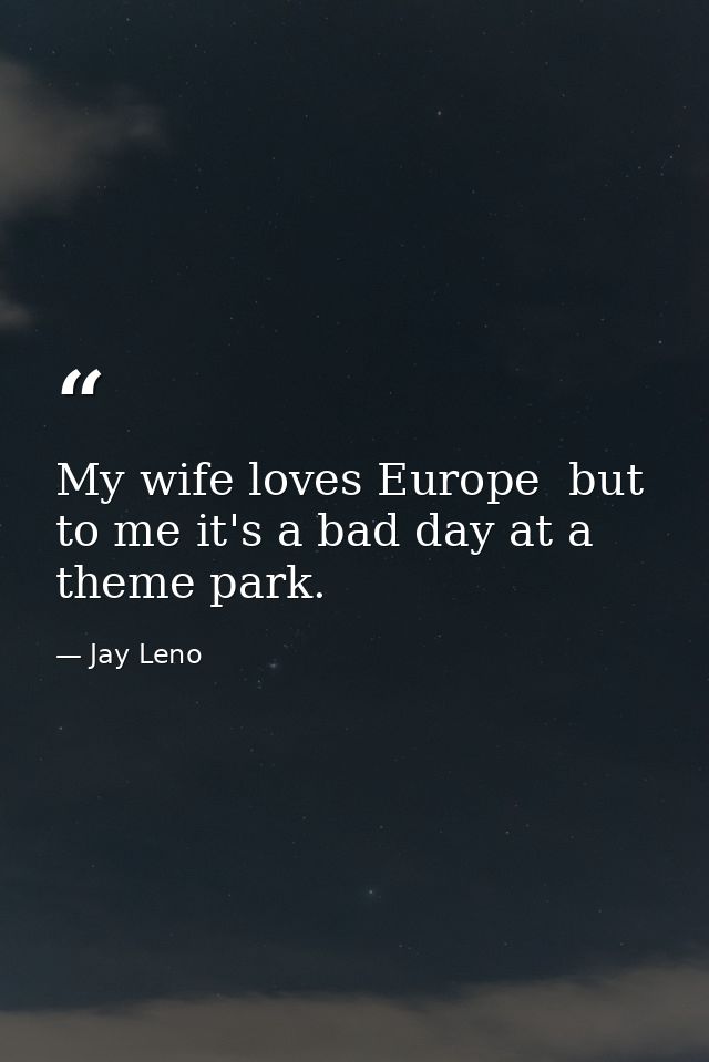 My wife loves Europe  but to me it's a bad day at a theme park. — Jay Leno