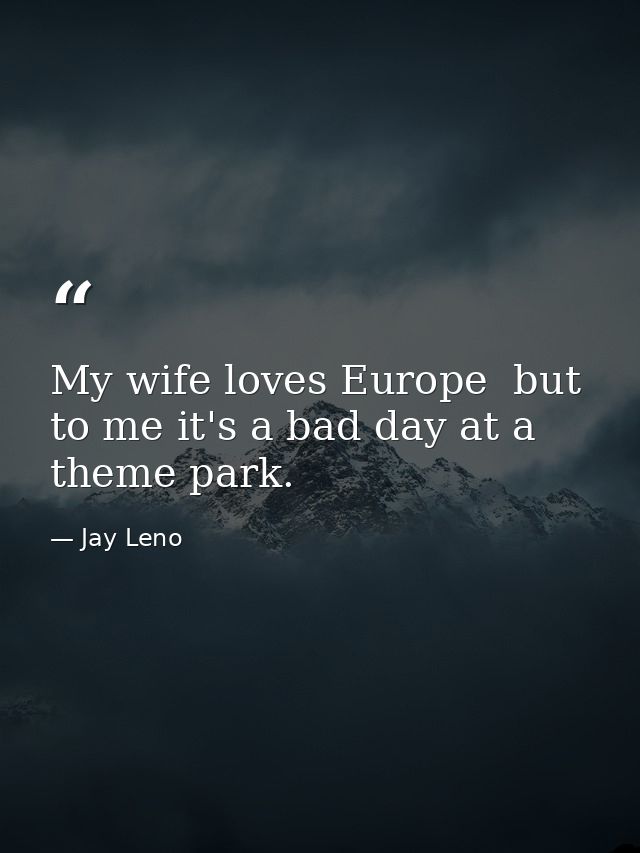 My wife loves Europe  but to me it's a bad day at a theme park. — Jay Leno