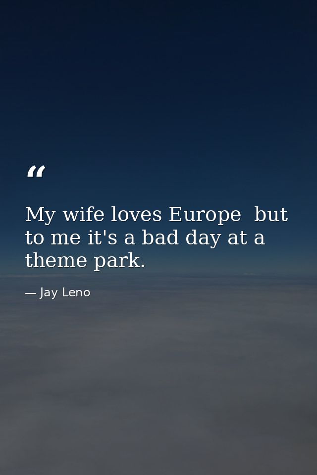 My wife loves Europe  but to me it's a bad day at a theme park. — Jay Leno