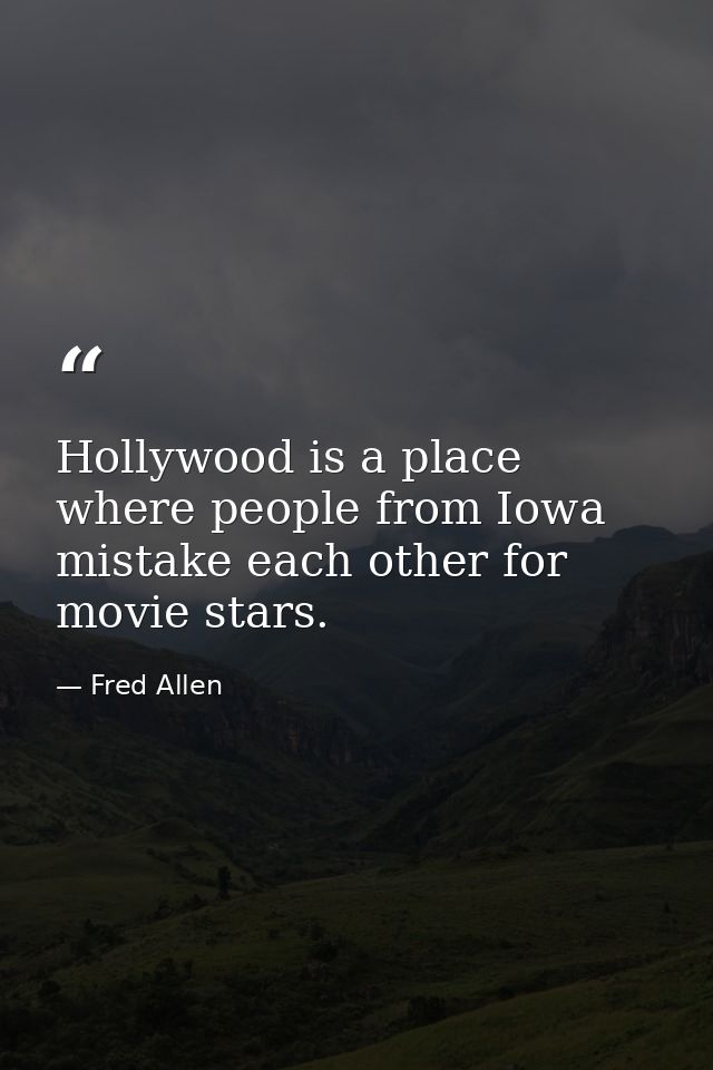 Hollywood is a place where people from Iowa mistake each other for movie stars. — Fred Allen