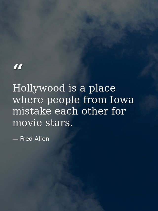 Hollywood is a place where people from Iowa mistake each other for movie stars. — Fred Allen