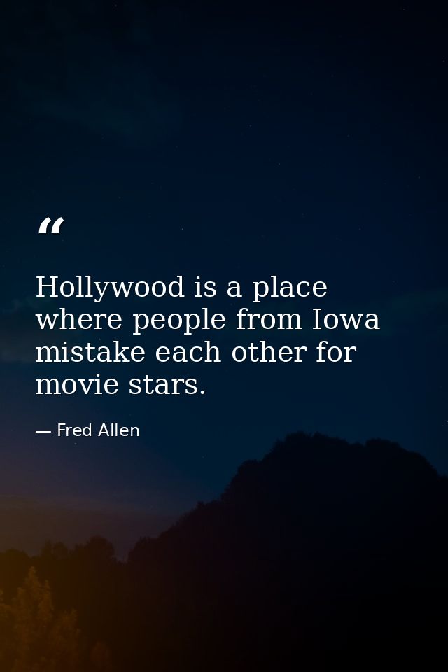 Hollywood is a place where people from Iowa mistake each other for movie stars. — Fred Allen