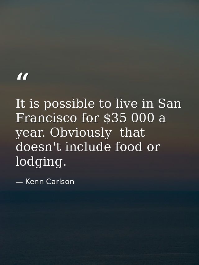 It is possible to live in San Francisco for $35 000 a year. Obviously  that doesn't include food or lodging. — Kenn Carlson