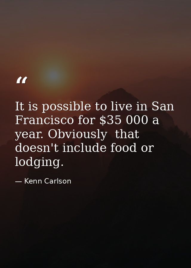 It is possible to live in San Francisco for $35 000 a year. Obviously  that doesn't include food or lodging. — Kenn Carlson