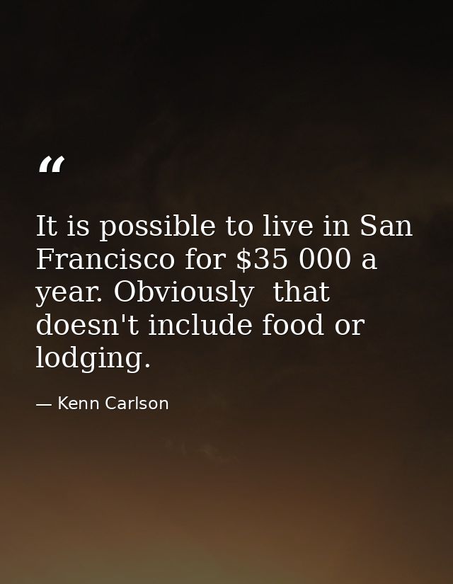 It is possible to live in San Francisco for $35 000 a year. Obviously  that doesn't include food or lodging. — Kenn Carlson