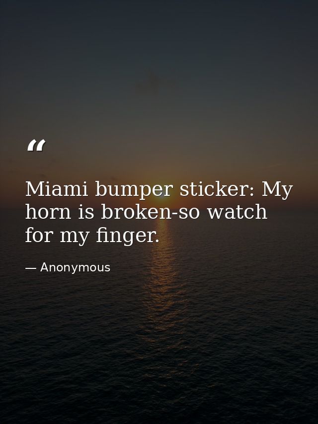 Miami bumper sticker: My horn is broken-so watch for my finger. — Anonymous
