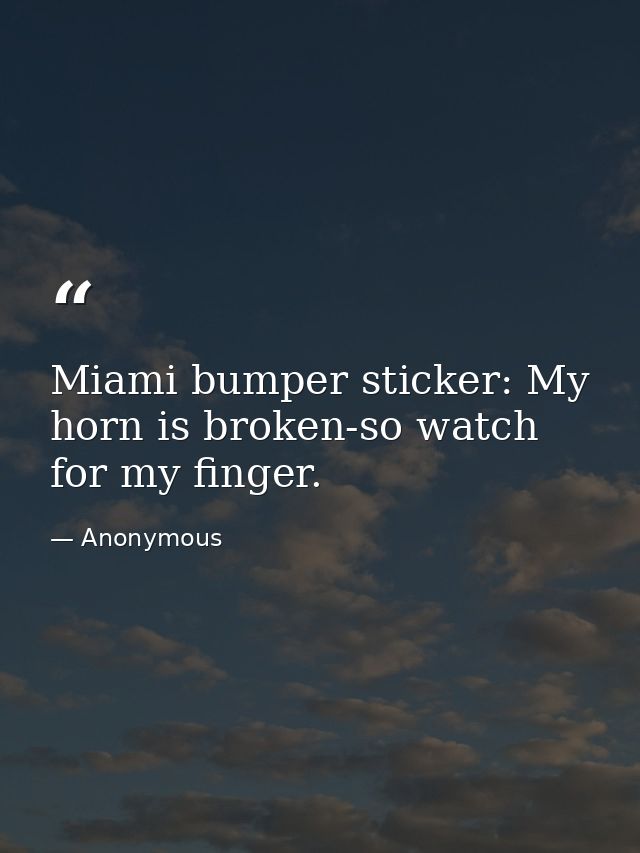 Miami bumper sticker: My horn is broken-so watch for my finger. — Anonymous