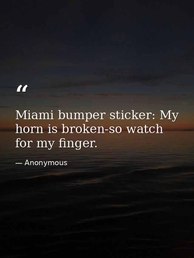 Miami bumper sticker: My horn is broken-so watch for my finger. — Anonymous
