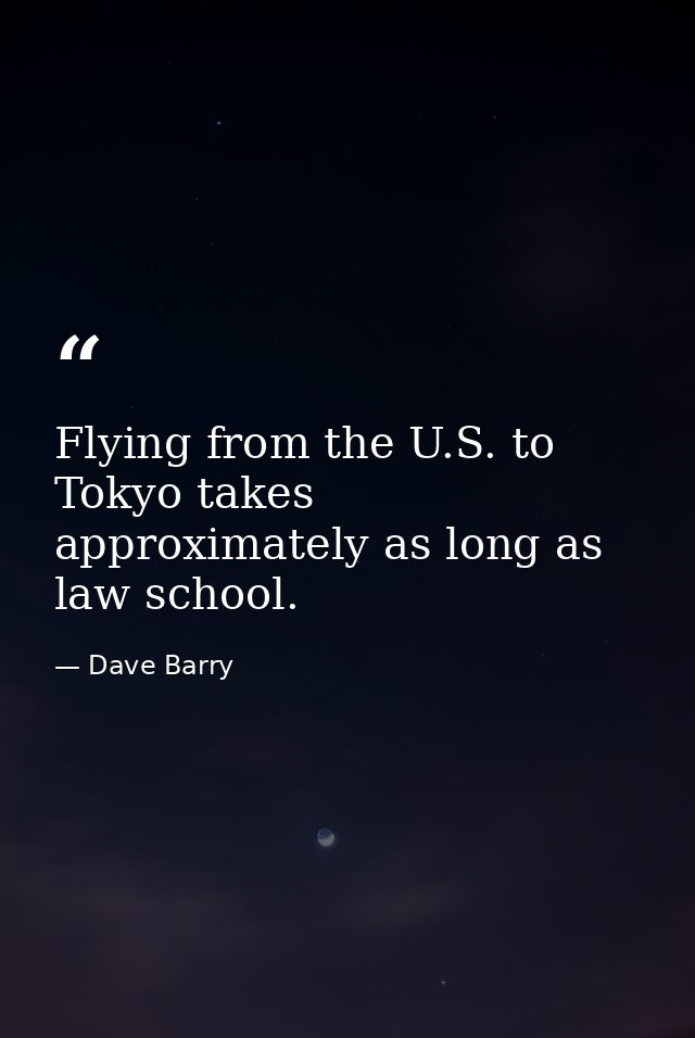 Flying from the U.S. to Tokyo takes approximately as long as law school. — Dave Barry