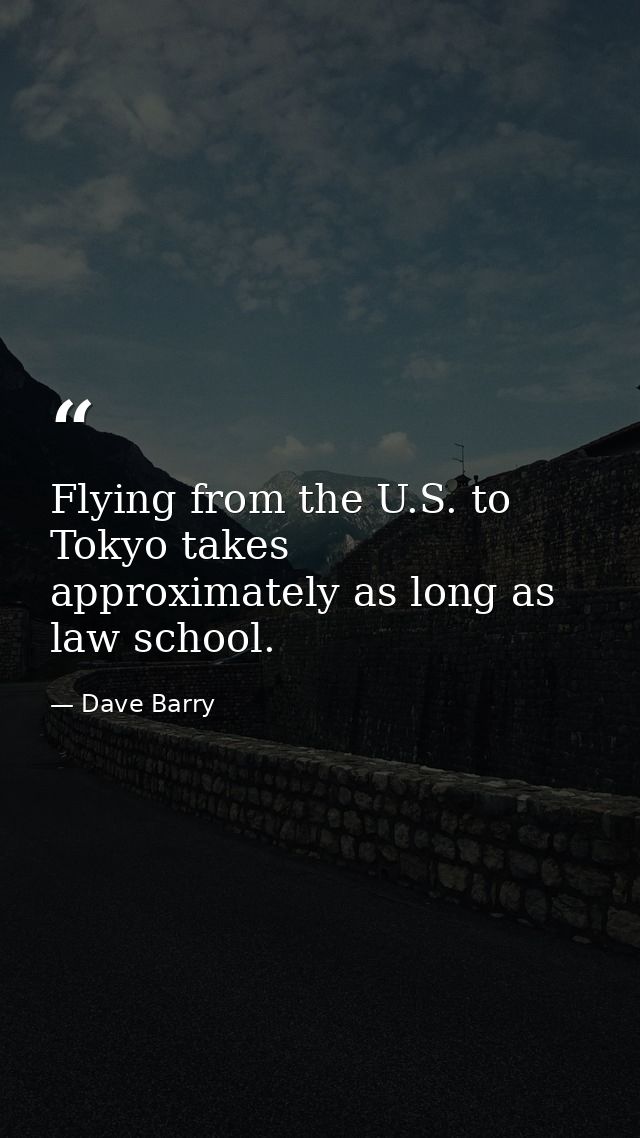 Flying from the U.S. to Tokyo takes approximately as long as law school. — Dave Barry