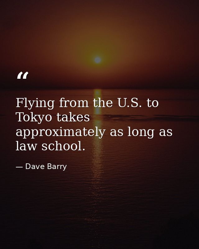 Flying from the U.S. to Tokyo takes approximately as long as law school. — Dave Barry