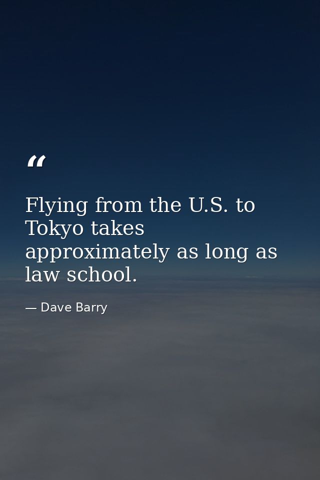 Flying from the U.S. to Tokyo takes approximately as long as law school. — Dave Barry