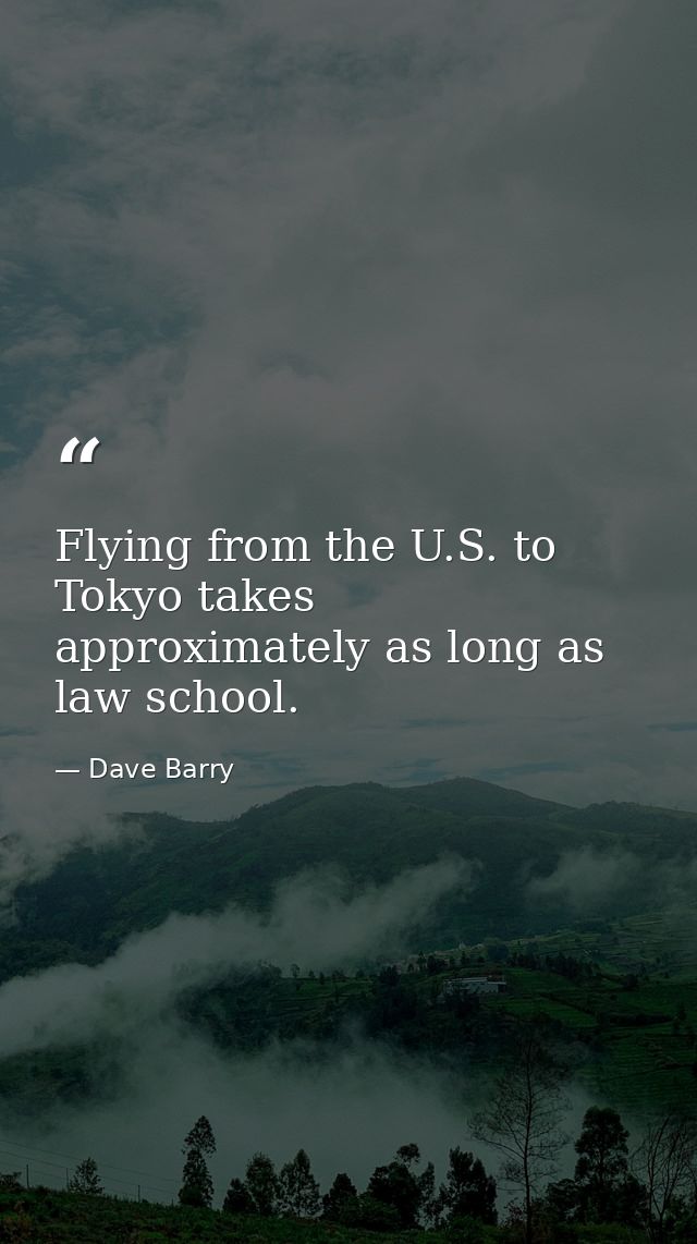 Flying from the U.S. to Tokyo takes approximately as long as law school. — Dave Barry
