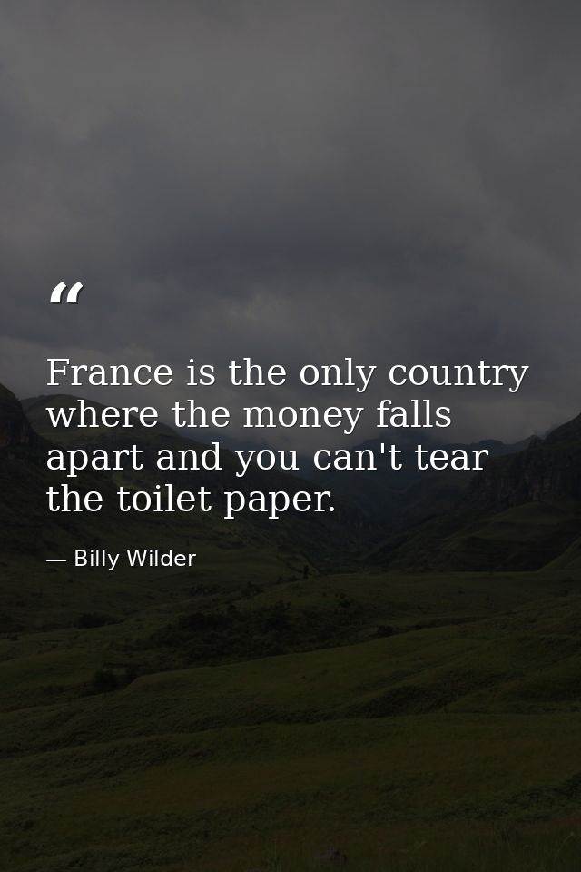 France is the only country where the money falls apart and you can't tear the toilet paper. — Billy Wilder