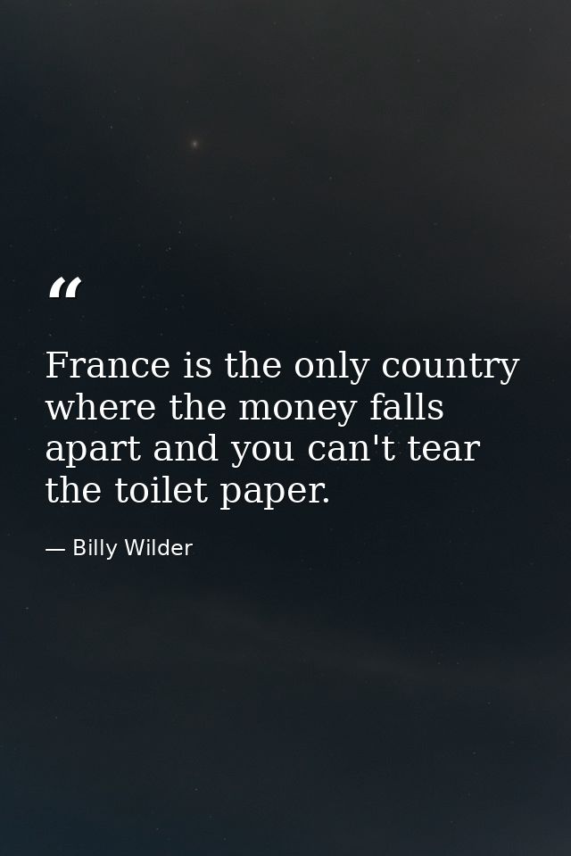 France is the only country where the money falls apart and you can't tear the toilet paper. — Billy Wilder