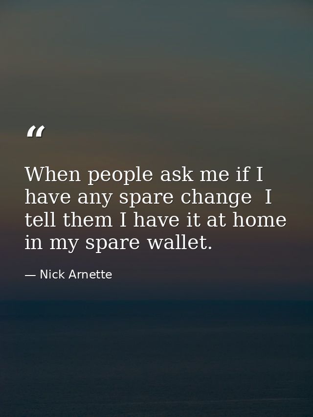 When people ask me if I have any spare change  I tell them I have it at home in my spare wallet. — Nick Arnette