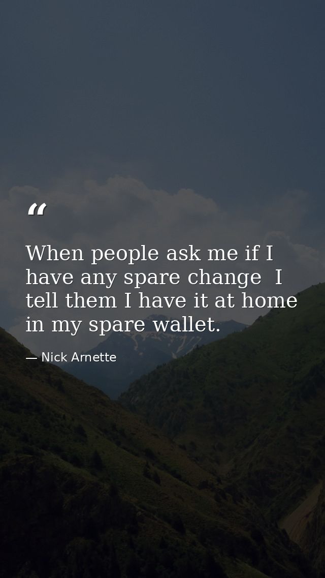 When people ask me if I have any spare change  I tell them I have it at home in my spare wallet. — Nick Arnette