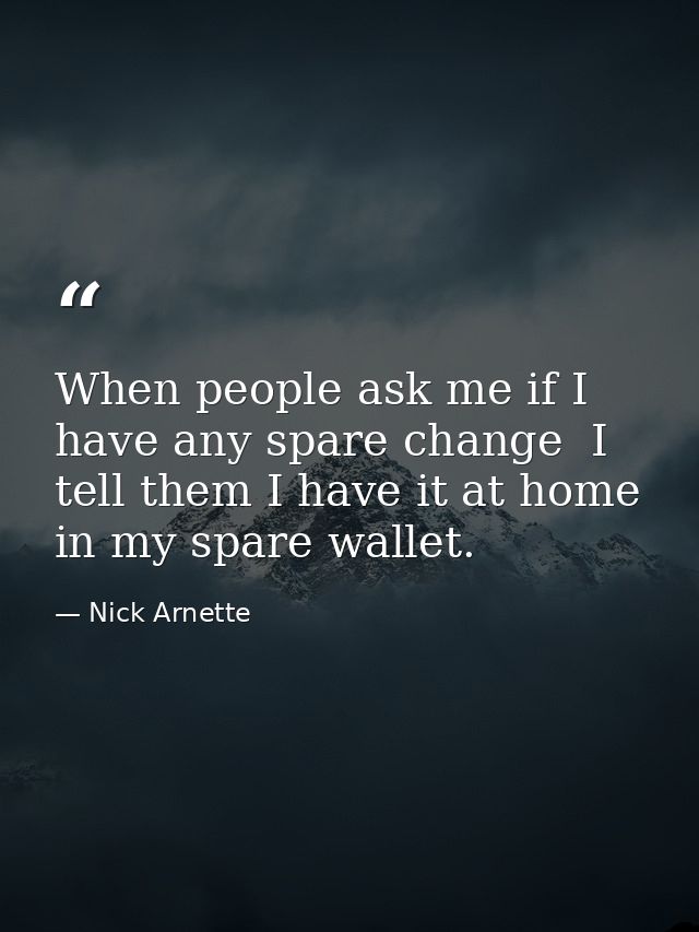 When people ask me if I have any spare change  I tell them I have it at home in my spare wallet. — Nick Arnette