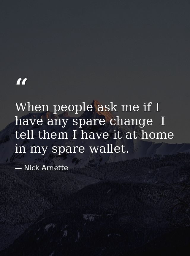 When people ask me if I have any spare change  I tell them I have it at home in my spare wallet. — Nick Arnette
