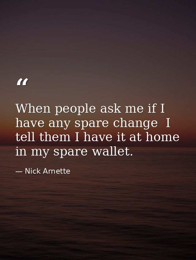 When people ask me if I have any spare change  I tell them I have it at home in my spare wallet. — Nick Arnette