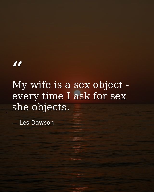 My wife is a sex object - every time I ask for sex  she objects. — Les Dawson