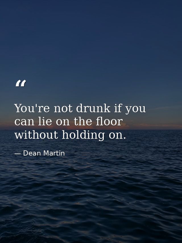 You're not drunk if you can lie on the floor without holding on. — Dean Martin