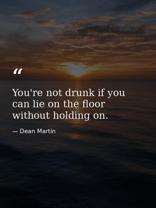 You're not drunk if you can lie on the floor without holding on. — Dean Martin