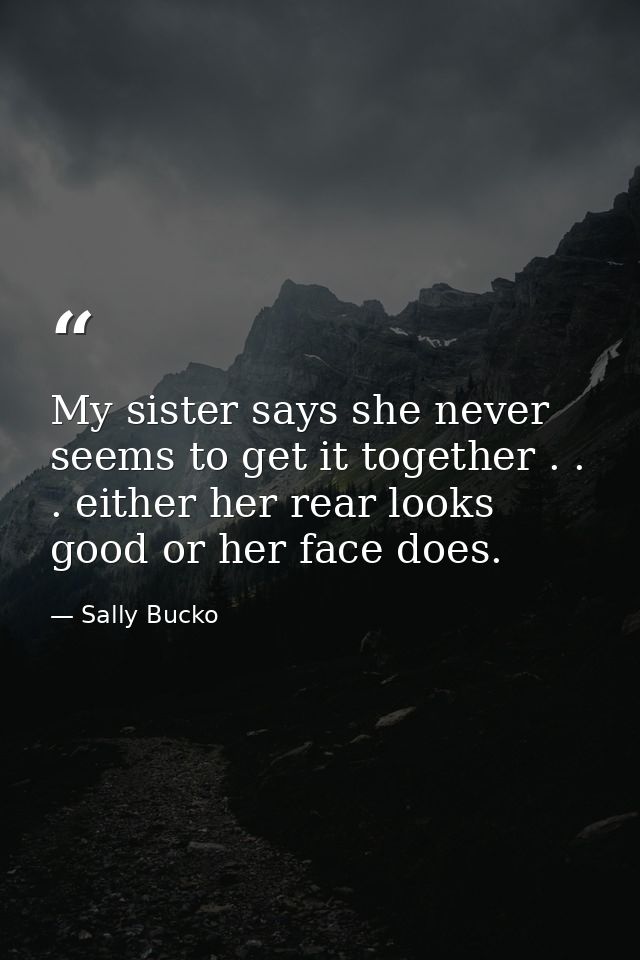 My sister says she never seems to get it together . . . either her rear looks good or her face does. — Sally Bucko