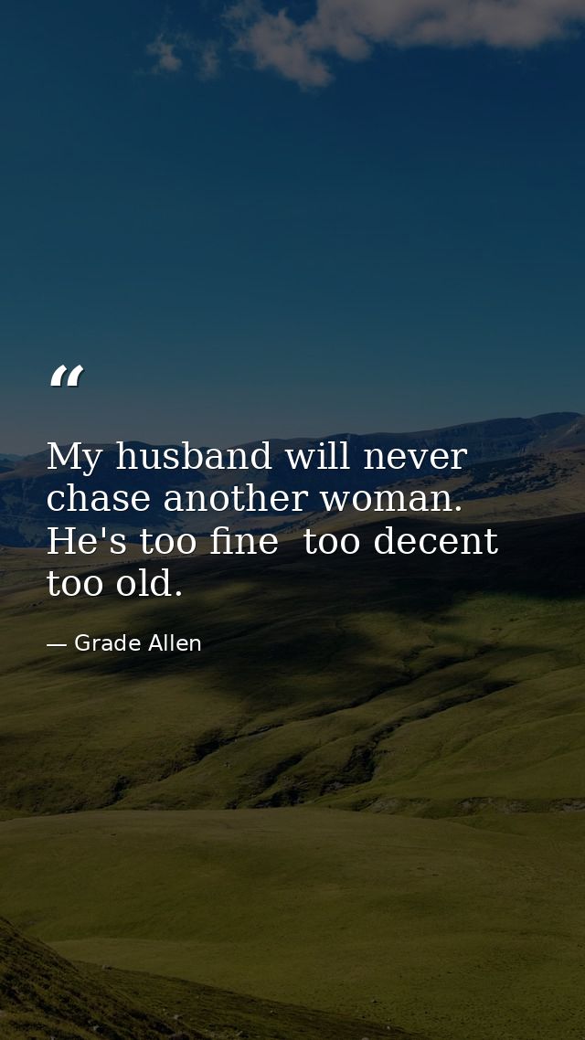 My husband will never chase another woman. He's too fine  too decent  too old. — Grade Allen