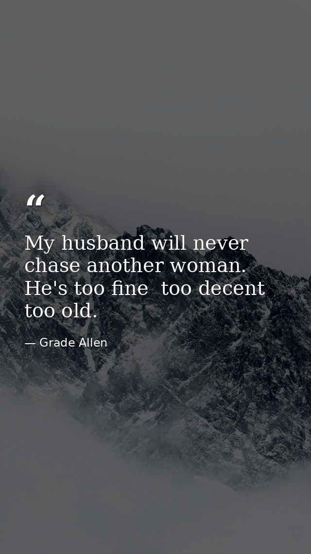 My husband will never chase another woman. He's too fine  too decent  too old. — Grade Allen
