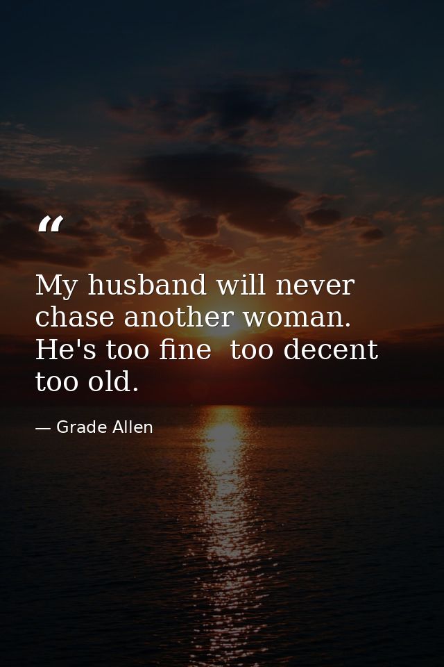 My husband will never chase another woman. He's too fine  too decent  too old. — Grade Allen