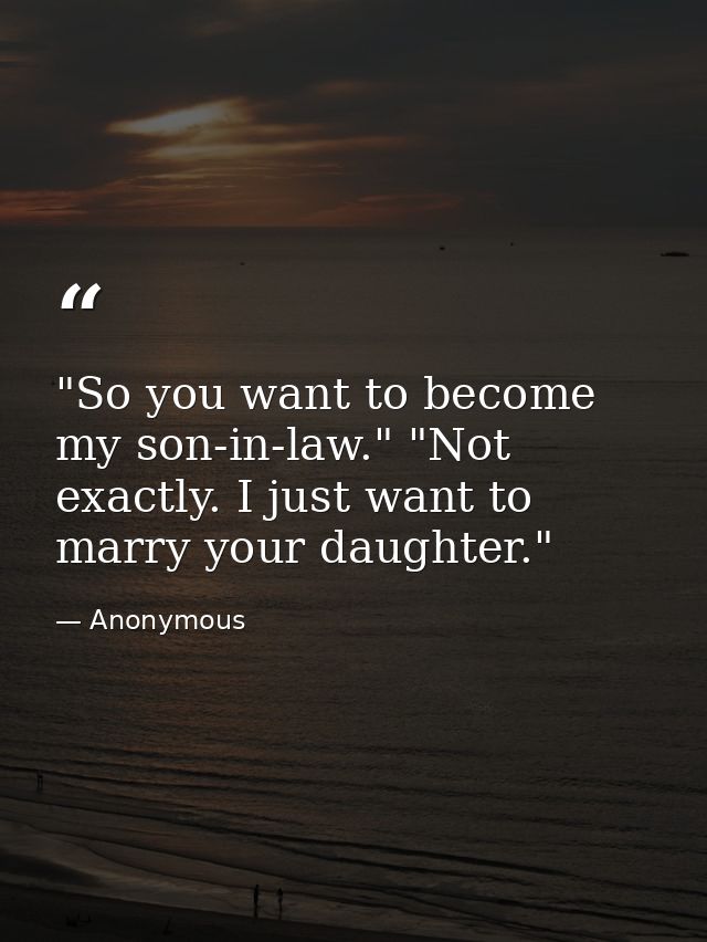 "So you want to become my son-in-law." "Not exactly. I just want to marry your daughter." — Anonymous