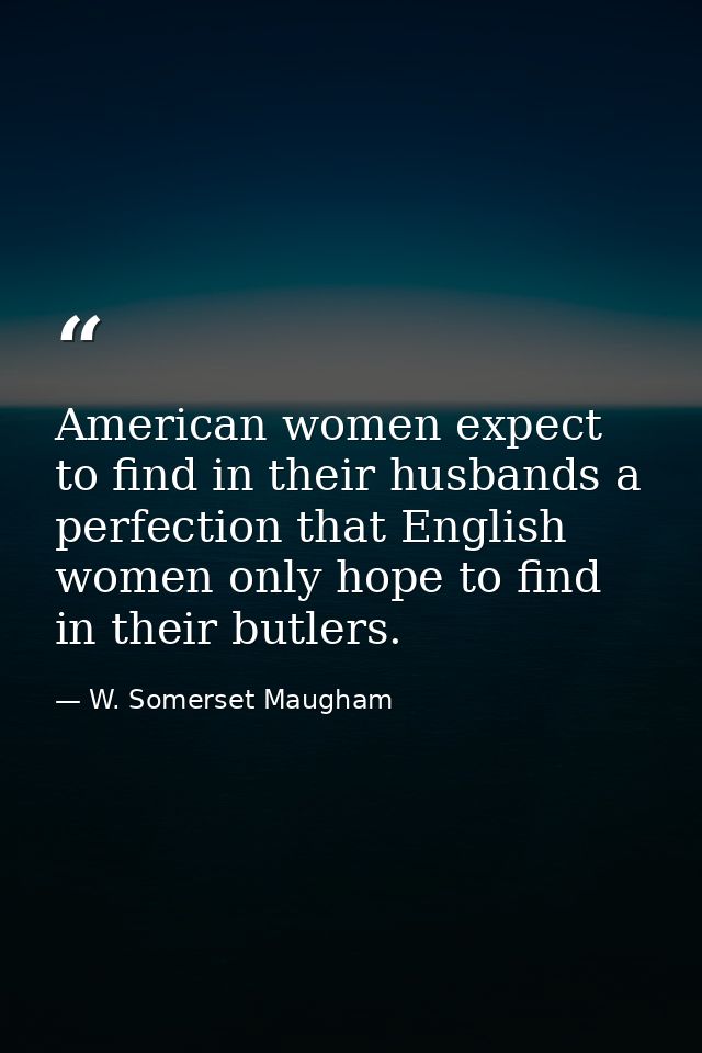 American women expect to find in their husbands a perfection that English women only hope to find in their butlers. — W. Somerset Maugham