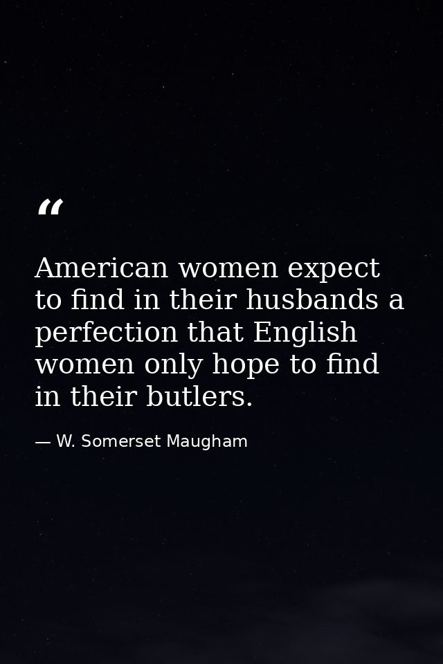 American women expect to find in their husbands a perfection that English women only hope to find in their butlers. — W. Somerset Maugham