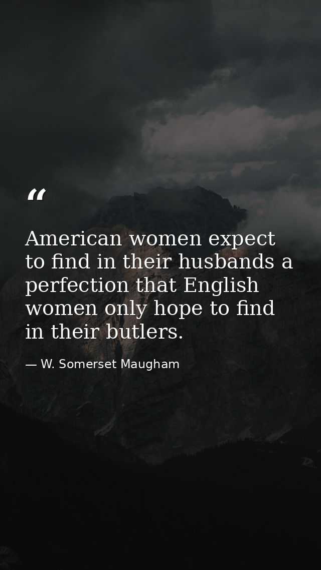 American women expect to find in their husbands a perfection that English women only hope to find in their butlers. — W. Somerset Maugham