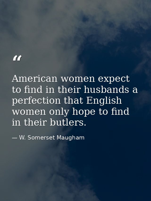 American women expect to find in their husbands a perfection that English women only hope to find in their butlers. — W. Somerset Maugham