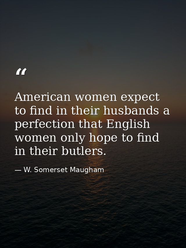 American women expect to find in their husbands a perfection that English women only hope to find in their butlers. — W. Somerset Maugham