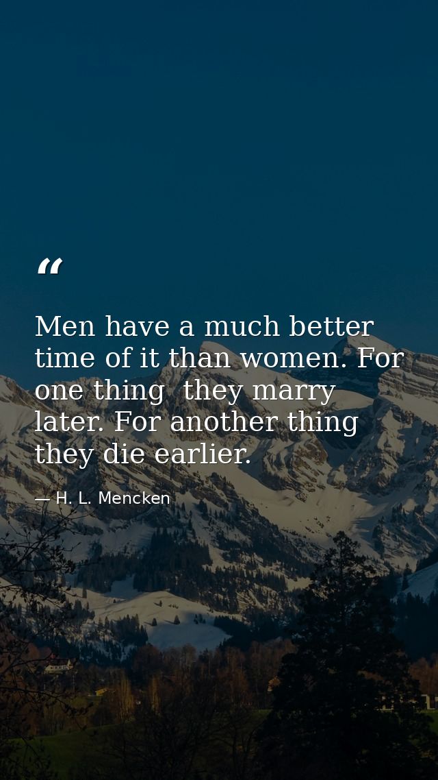 Men have a much better time of it than women. For one thing  they marry later. For another thing  they die earlier. — H. L. Mencken
