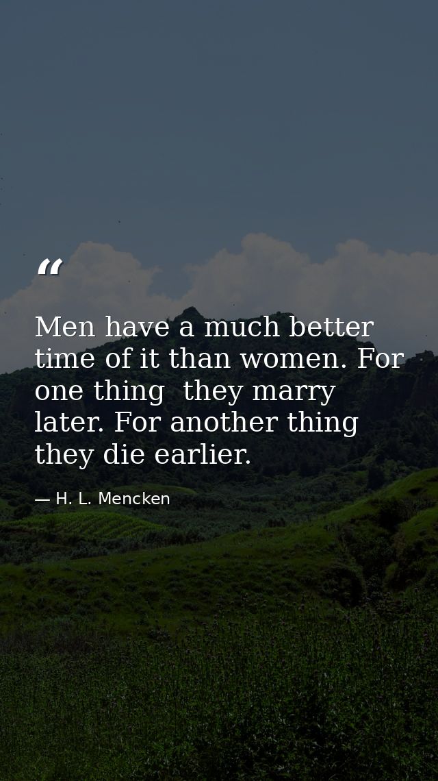 Men have a much better time of it than women. For one thing  they marry later. For another thing  they die earlier. — H. L. Mencken