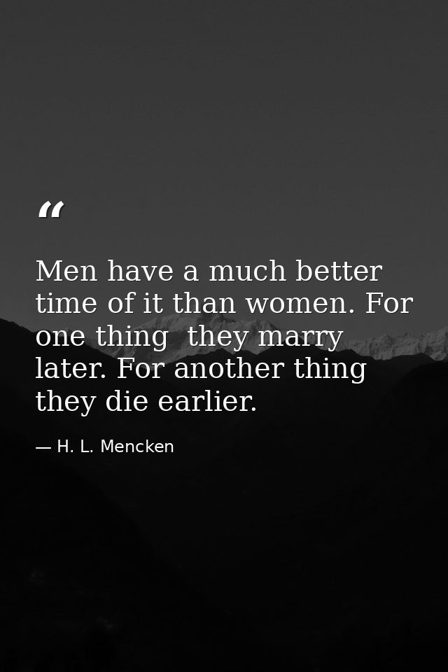 Men have a much better time of it than women. For one thing  they marry later. For another thing  they die earlier. — H. L. Mencken