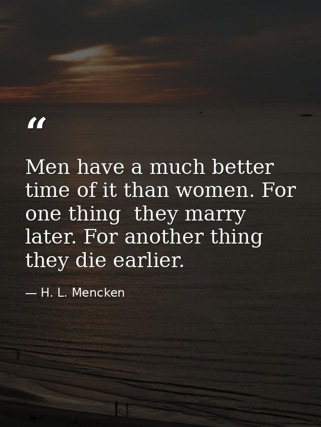 Men have a much better time of it than women. For one thing  they marry later. For another thing  they die earlier. — H. L. Mencken