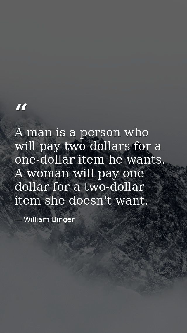 A man is a person who will pay two dollars for a one-dollar item he wants. A woman will pay one dollar for a two-dollar  — William Binger