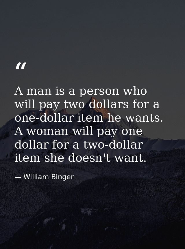 A man is a person who will pay two dollars for a one-dollar item he wants. A woman will pay one dollar for a two-dollar  — William Binger