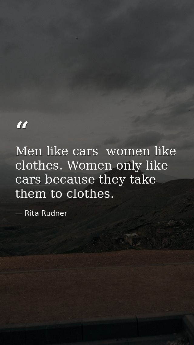 Men like cars  women like clothes. Women only like cars because they take them to clothes. — Rita Rudner