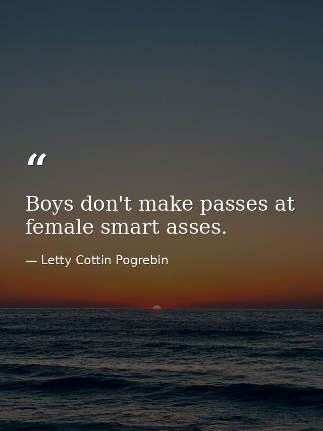 Boys don't make passes at female smart asses. — Letty Cottin Pogrebin