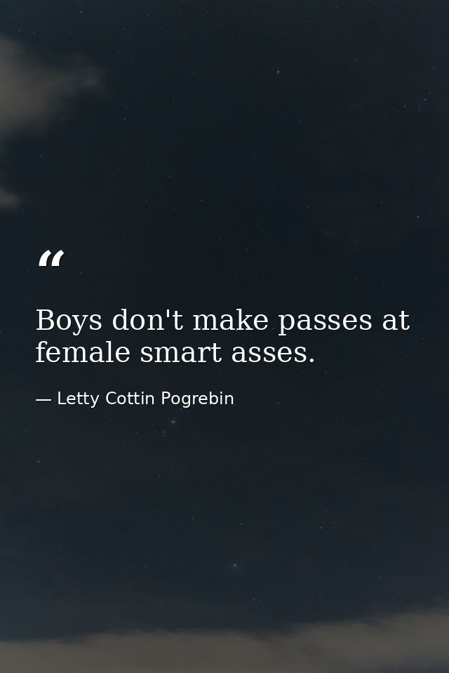 Boys don't make passes at female smart asses. — Letty Cottin Pogrebin