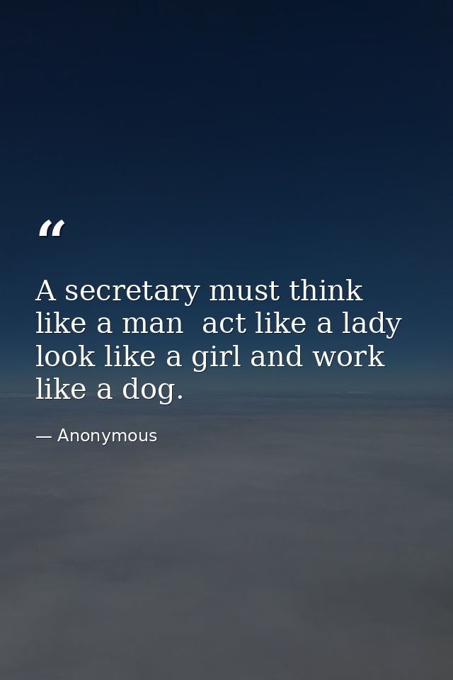 A secretary must think like a man  act like a lady  look like a girl and work like a dog. — Anonymous