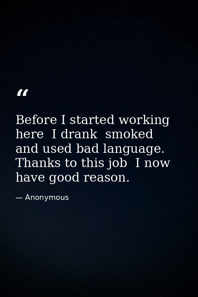 Before I started working here  I drank  smoked  and used bad language. Thanks to this job  I now have good reason. — Anonymous