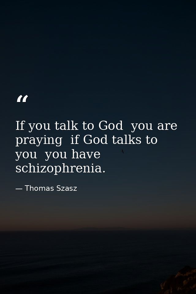 If you talk to God  you are praying  if God talks to you  you have schizophrenia. — Thomas Szasz